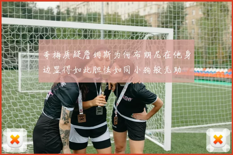 夸梅质疑詹姆斯为何布朗尼在他身边显得如此胆怯如同小狗般无助