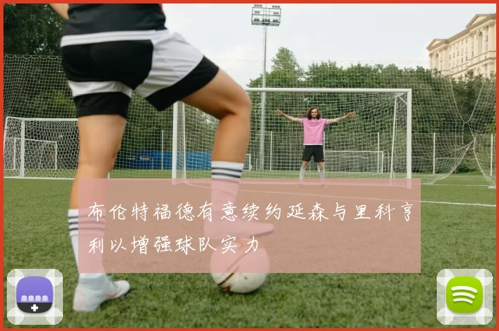 布伦特福德有意续约延森与里科亨利以增强球队实力