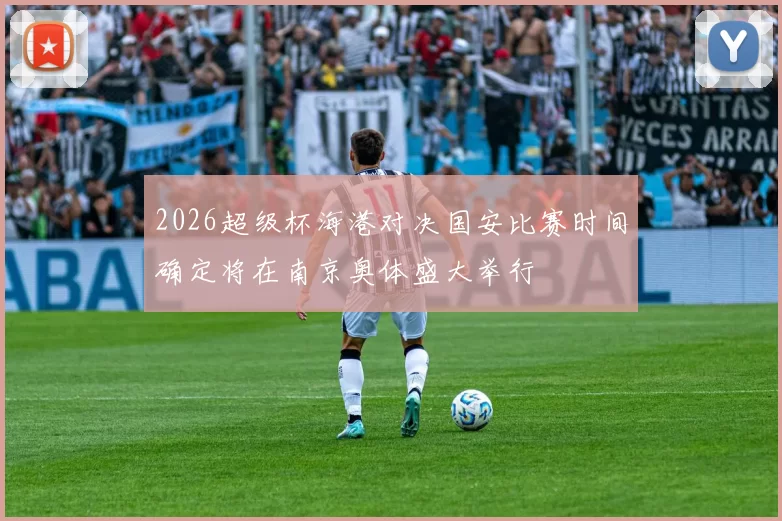 2026超级杯海港对决国安比赛时间确定将在南京奥体盛大举行