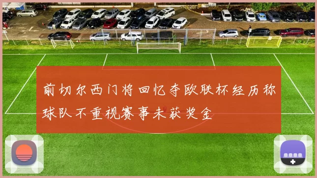 前切尔西门将回忆夺欧联杯经历称球队不重视赛事未获奖金