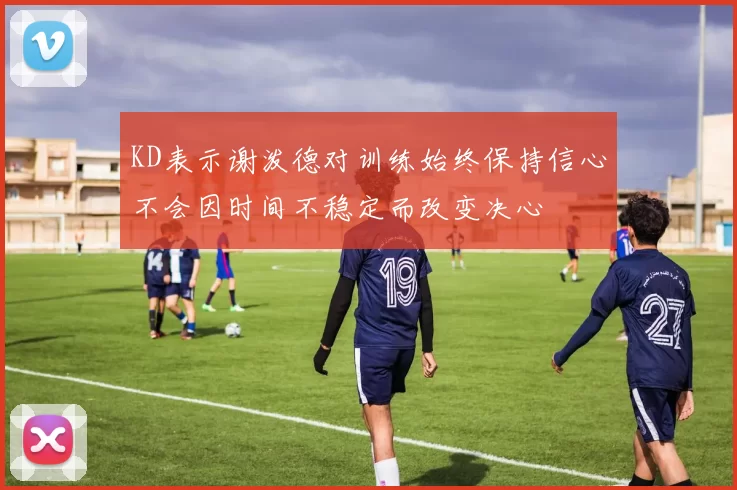 KD表示谢泼德对训练始终保持信心不会因时间不稳定而改变决心