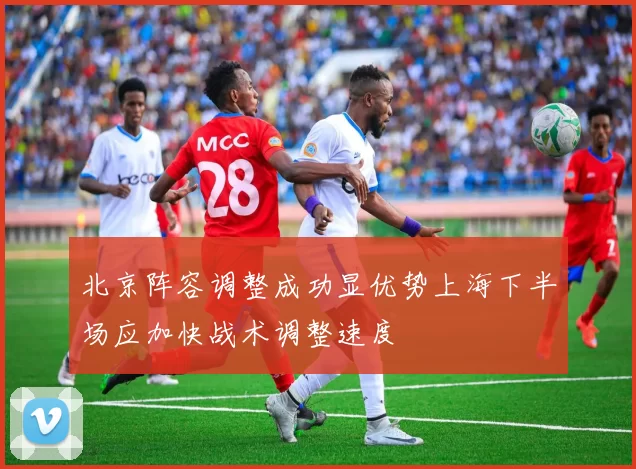 北京阵容调整成功显优势上海下半场应加快战术调整速度