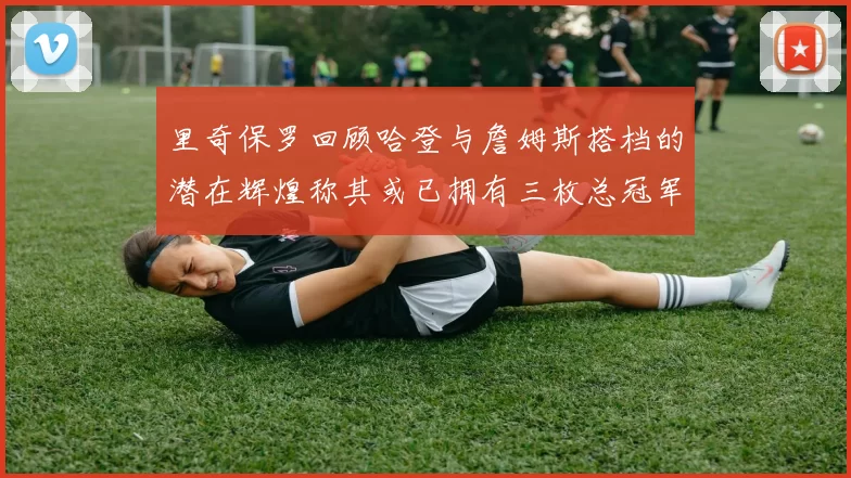 里奇保罗回顾哈登与詹姆斯搭档的潜在辉煌称其或已拥有三枚总冠军戒指