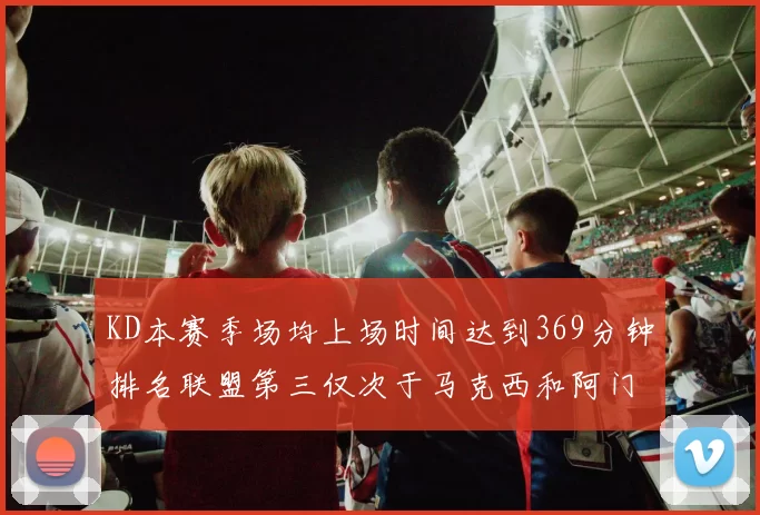 KD本赛季场均上场时间达到369分钟排名联盟第三仅次于马克西和阿门