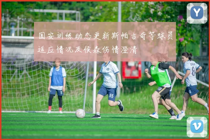 国安训练动态更新斯帕吉奇等球员适应情况及侯森伤情澄清