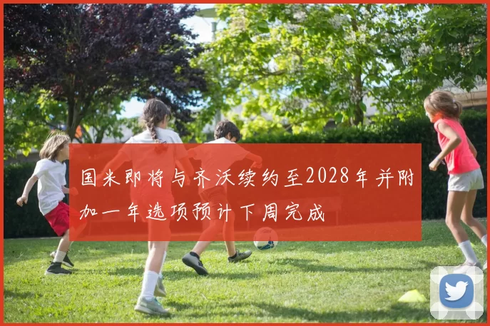 国米即将与齐沃续约至2028年并附加一年选项预计下周完成