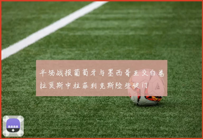 半场战报葡萄牙与墨西哥互交白卷拉莫斯中柱菲利克斯险些破门