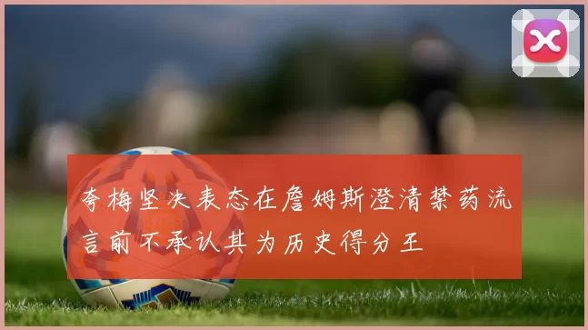 夸梅坚决表态在詹姆斯澄清禁药流言前不承认其为历史得分王