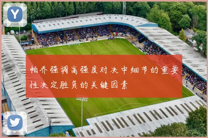 帕乔强调高强度对决中细节的重要性决定胜负的关键因素