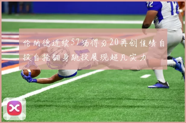 伦纳德连续57场得分20再创佳绩自投自抢翻身跳投展现超凡实力