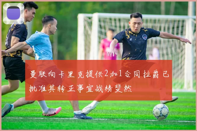 曼联向卡里克提供2加1合同拉爵已批准其转正事宜战绩斐然