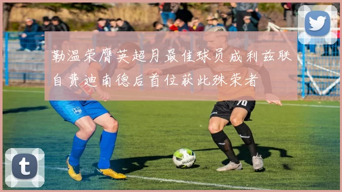 勒温荣膺英超月最佳球员成利兹联自费迪南德后首位获此殊荣者