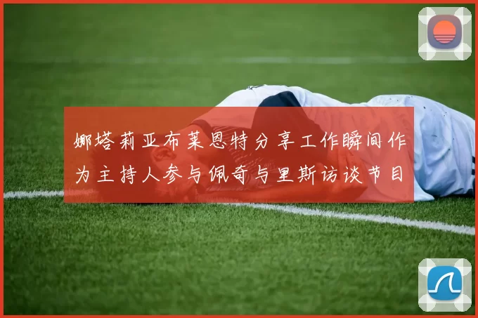 娜塔莉亚布莱恩特分享工作瞬间作为主持人参与佩奇与里斯访谈节目