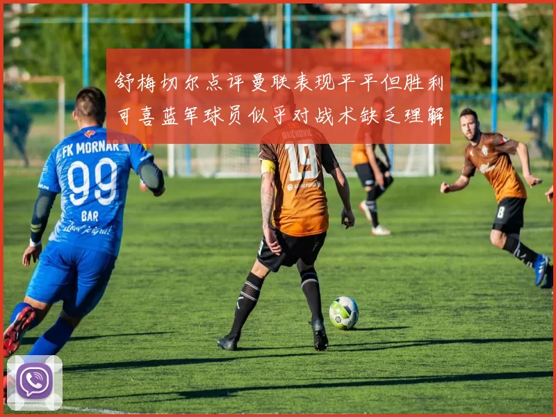 舒梅切尔点评曼联表现平平但胜利可喜蓝军球员似乎对战术缺乏理解