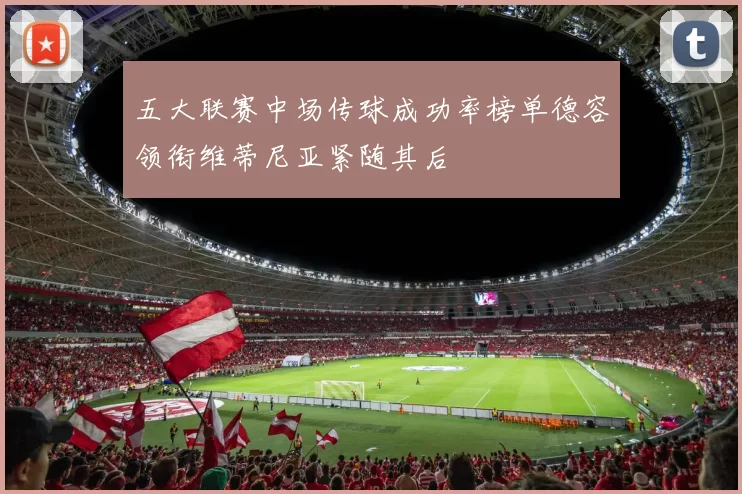 五大联赛中场传球成功率榜单德容领衔维蒂尼亚紧随其后