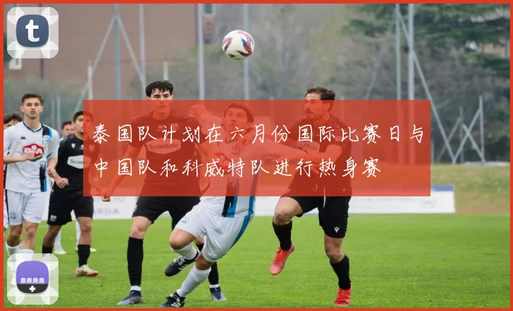 泰国队计划在六月份国际比赛日与中国队和科威特队进行热身赛