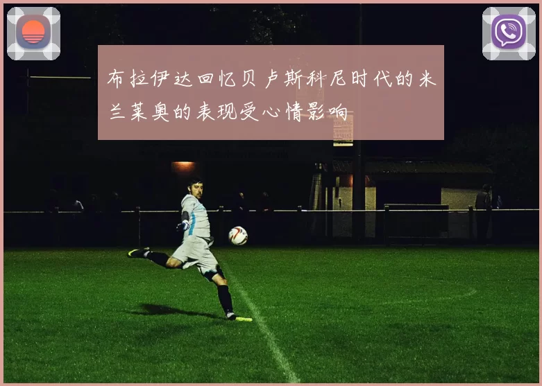 布拉伊达回忆贝卢斯科尼时代的米兰莱奥的表现受心情影响