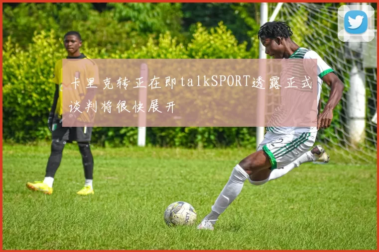 卡里克转正在即talkSPORT透露正式谈判将很快展开