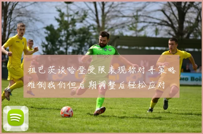 祖巴茨谈哈登受限表现称对手策略难倒我们但后期调整后轻松应对