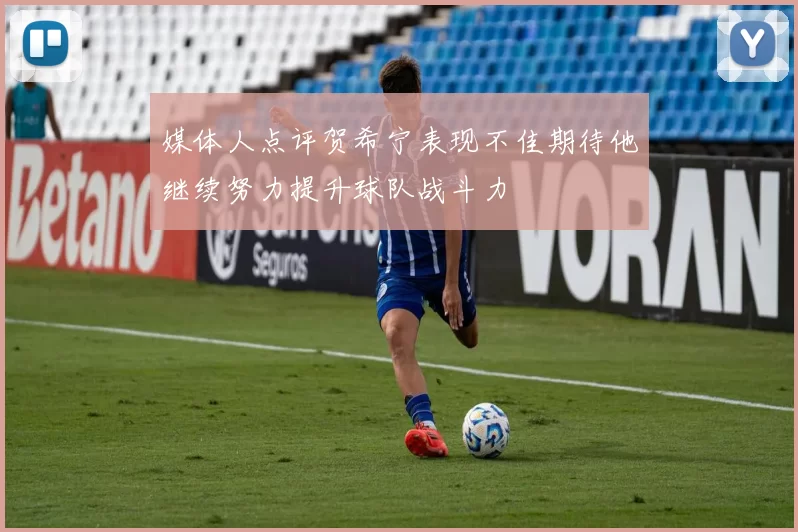 媒体人点评贺希宁表现不佳期待他继续努力提升球队战斗力