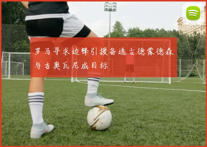 罗马寻求边锋引援备选古德蒙德森与吉奥瓦尼成目标