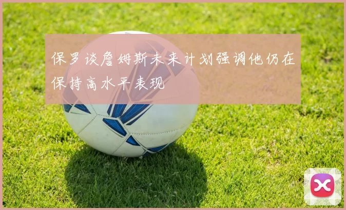 保罗谈詹姆斯未来计划强调他仍在保持高水平表现