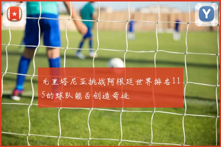 毛里塔尼亚挑战阿根廷世界排名115的球队能否创造奇迹