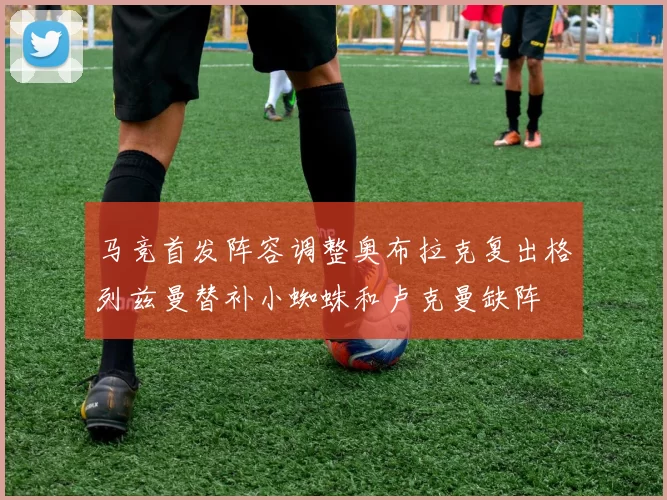 马竞首发阵容调整奥布拉克复出格列兹曼替补小蜘蛛和卢克曼缺阵