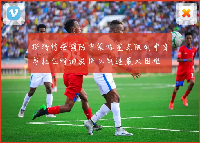 斯玛特强调防守策略重点限制申京与杜兰特的发挥以制造最大困难
